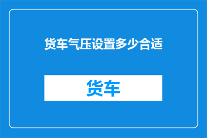 货车气压设置多少合适(如何确定货车的气压设置以达到最佳性能？)