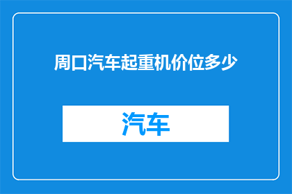 周口汽车起重机价位多少(周口地区汽车起重机的价格区间是多少？)