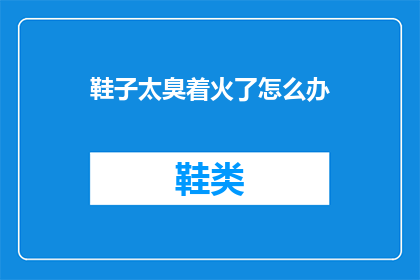 鞋子太臭着火了怎么办(鞋子散发的异味若不慎引发火灾，我们该如何应对？)
