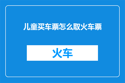 儿童买车票怎么取火车票(如何为儿童购买火车票？)