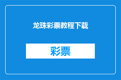 龙珠彩票教程下载(龙珠彩票的秘诀：如何下载实用教程？)