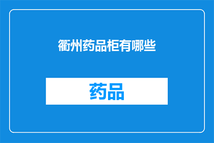 衢州药品柜有哪些(衢州市药品柜的种类和功能有哪些？)