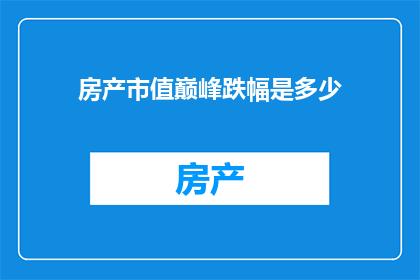 房产市值巅峰跌幅是多少(房产市值巅峰跌幅是多少？)
