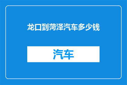 龙口到菏泽汽车多少钱(龙口至菏泽的汽车旅行费用是多少？)