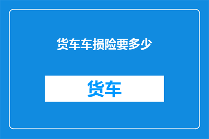 货车车损险要多少(货车车主们，你们知道如何为你们的爱车投保吗？选择货车车损险时，究竟需要支付多少费用呢？)