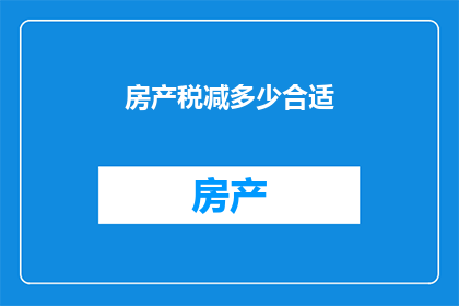 房产税减多少合适(房产税减免幅度应如何确定？)