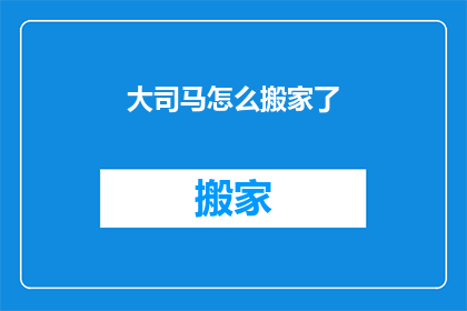 大司马怎么搬家了(大司马的神秘搬家事件：究竟发生了什么？)