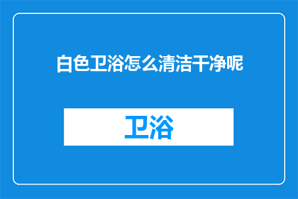 白色卫浴怎么清洁干净呢(如何彻底清洁白色卫浴，保持其洁净如新？)
