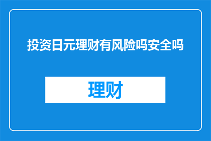 投资日元理财有风险吗安全吗(投资日元理财是否安全？存在哪些风险？)