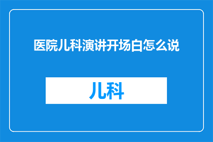 医院儿科演讲开场白怎么说(如何以引人入胜的方式开启一场关于医院儿科的演讲？)