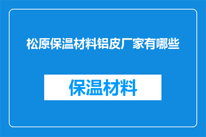 松原保温材料铝皮厂家有哪些(询问松原地区保温材料铝皮的生产厂家有哪些？)