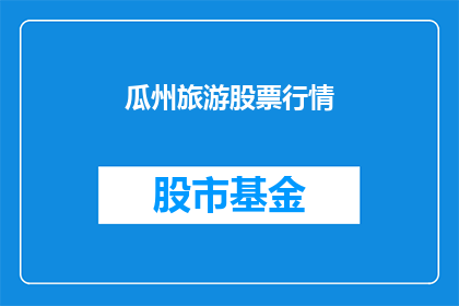 瓜州旅游股票行情(瓜州旅游股票行情是否值得投资？)