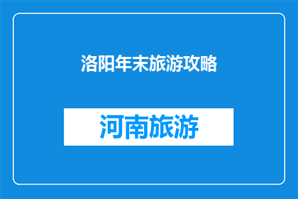 洛阳年末旅游攻略(洛阳年末旅游攻略：你准备好探索这座古城的魅力了吗？)