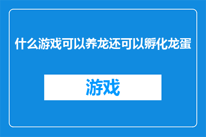 什么游戏可以养龙还可以孵化龙蛋(探索游戏世界：哪些游戏能让玩家养成龙并孵化龙蛋？)