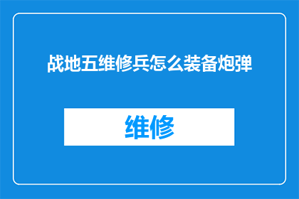战地五维修兵怎么装备炮弹(如何为战地五中的维修兵装备炮弹？)