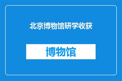 北京博物馆研学收获(北京博物馆研学之旅：你收获了什么？)