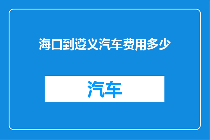 海口到遵义汽车费用多少(从海口到遵义的汽车旅行费用是多少？)