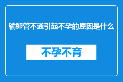 输卵管不通引起不孕的原因是什么(输卵管不通导致不孕的原因是什么？)