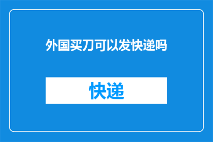 外国买刀可以发快递吗(外国买家能否通过快递方式购买刀具？)