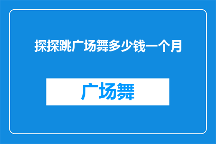 探探跳广场舞多少钱一个月(探探跳广场舞的费用是多少？一个月需要支付多少费用？)