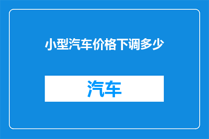 小型汽车价格下调多少(小型汽车价格下调幅度是多少？)
