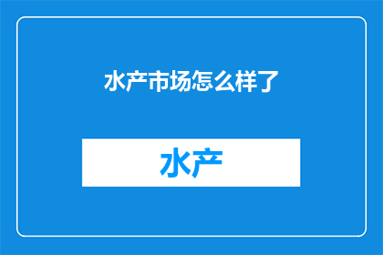 水产市场怎么样了(水产市场现状如何？是否仍繁荣昌盛？)