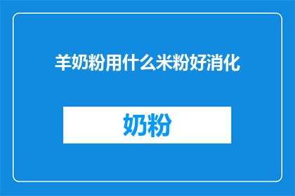 羊奶粉用什么米粉好消化(羊奶粉与米粉的搭配选择：哪种米粉更适合消化？)