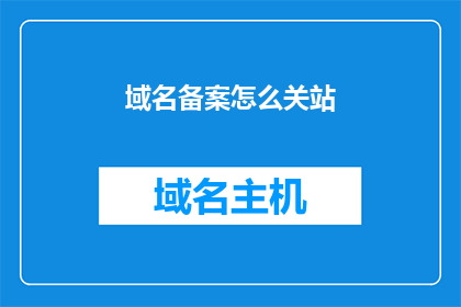 域名备案怎么关站(如何关闭域名备案以停止网站运营？)