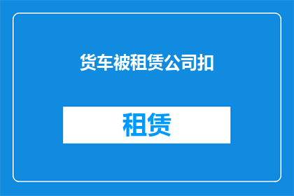 货车被租赁公司扣(货车被租赁公司扣押，车主该如何应对？)