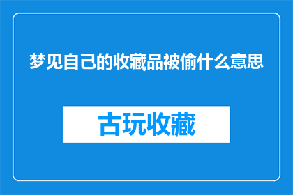 梦见自己的收藏品被偷什么意思(梦见自己的珍贵收藏品被窃，这究竟预示着什么？)
