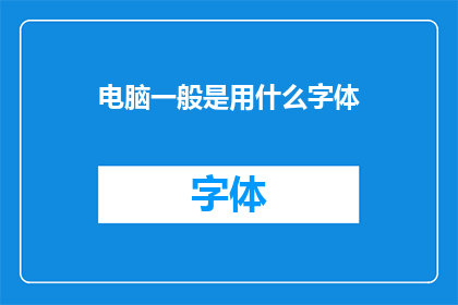 电脑一般是用什么字体(电脑屏幕通常采用哪种字体？)