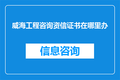 威海工程咨询资信证书在哪里办(如何获取威海工程咨询的资信证书？)