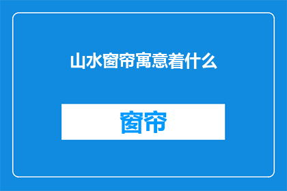 山水窗帘寓意着什么(山水窗帘：家居装饰中的自然象征与艺术表达)