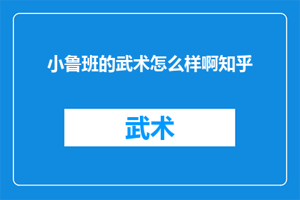 小鲁班的武术怎么样啊知乎(小鲁班的武术技艺如何？知乎上对此有深入讨论吗？)
