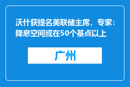沃什获提名美联储主席，专家：降息空间或在50个基点以上