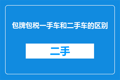 包牌包税一手车和二手车的区别(一手车与二手车在包牌包税服务中有何区别？)