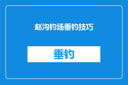 赵沟钓场垂钓技巧(赵沟钓场垂钓技巧：掌握这些技巧，让你的垂钓之旅更加精彩)