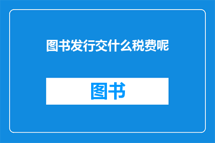 图书发行交什么税费呢(图书发行过程中需缴纳哪些税费？)