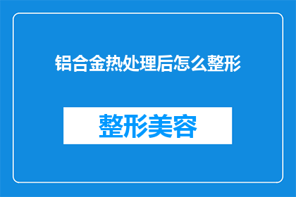 铝合金热处理后怎么整形(铝合金热处理后如何进行整形？)