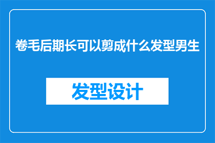 卷毛后期长可以剪成什么发型男生(卷毛男生后期长可以剪成什么发型？)