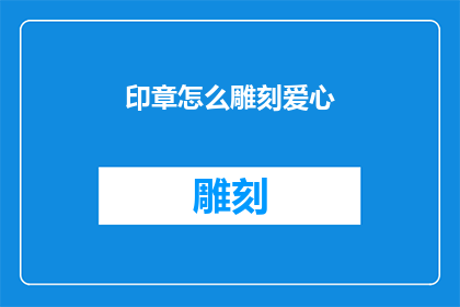 印章怎么雕刻爱心(如何雕刻出精致的爱心印章？)