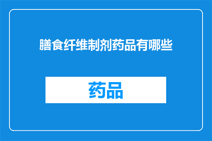 膳食纤维制剂药品有哪些(膳食纤维制剂药品的种类有哪些？)