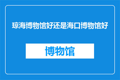 琼海博物馆好还是海口博物馆好(琼海博物馆与海口博物馆：哪个更胜一筹？)