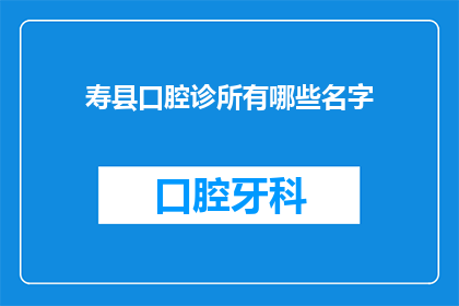 寿县口腔诊所有哪些名字(寿县口腔诊所有哪些名字？)