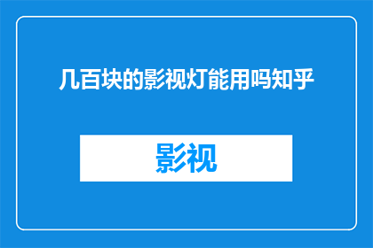 几百块的影视灯能用吗知乎(几百块的影视灯是否足够使用？在知乎上寻求答案)