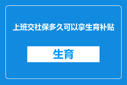 上班交社保多久可以拿生育补贴(多久后可以领取生育补贴？了解社保缴纳与生育补贴的关联性)