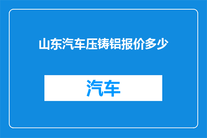 山东汽车压铸铝报价多少(山东地区汽车压铸铝材料报价是多少？)