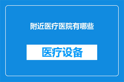 附近医疗医院有哪些(您是否在寻找附近的医疗医院？请告诉我，以便我为您提供最准确的信息)