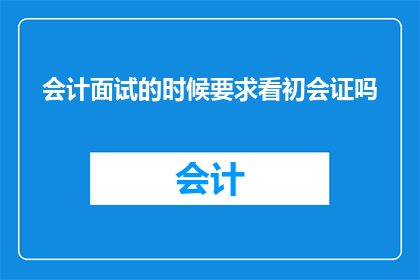 会计面试的时候要求看初会证吗(会计面试时是否必须出示初级会计职称证书？)