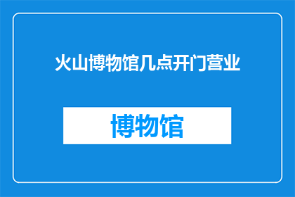 火山博物馆几点开门营业(火山博物馆的营业时间是什么时候？)